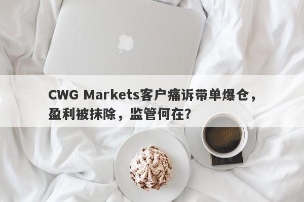 CWG Markets客户痛诉带单爆仓，盈利被抹除，监管何在？