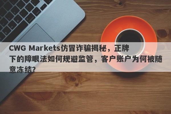 CWG Markets仿冒诈骗揭秘，正牌下的障眼法如何规避监管，客户账户为何被随意冻结？