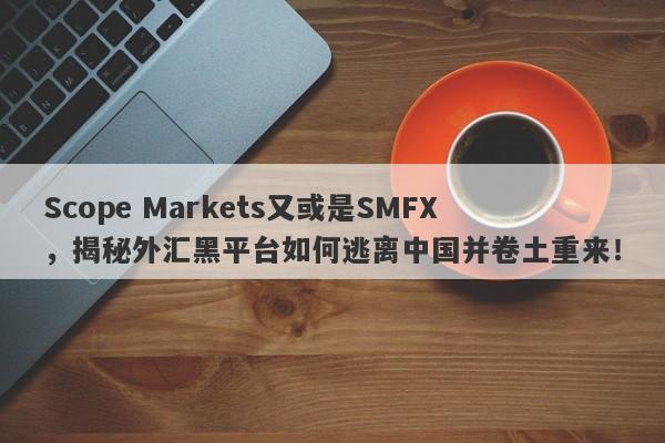 Scope Markets又或是SMFX，揭秘外汇黑平台如何逃离中国并卷土重来！