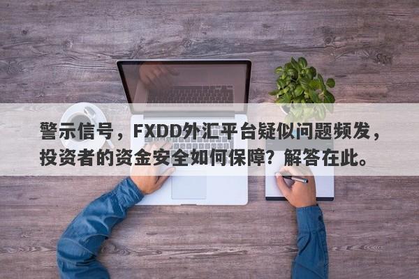 警示信号，FXDD外汇平台疑似问题频发，投资者的资金安全如何保障？解答在此。