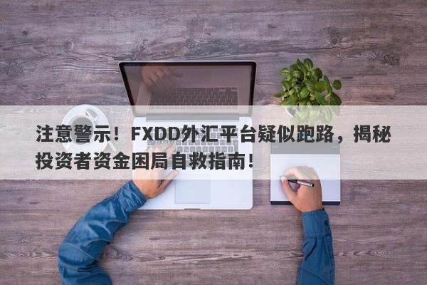 注意警示！FXDD外汇平台疑似跑路，揭秘投资者资金困局自救指南！