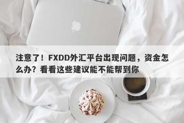 注意了！FXDD外汇平台出现问题，资金怎么办？看看这些建议能不能帮到你