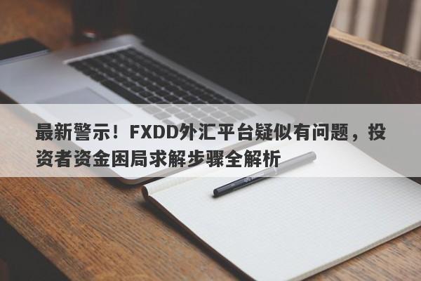 最新警示！FXDD外汇平台疑似有问题，投资者资金困局求解步骤全解析