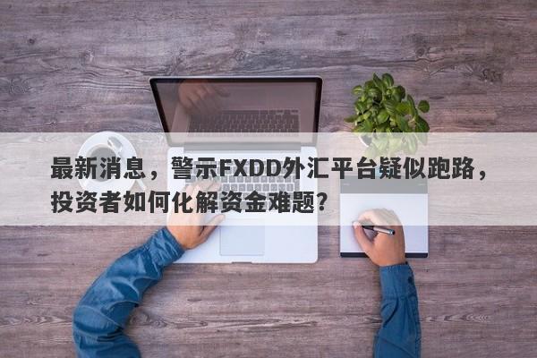 最新消息，警示FXDD外汇平台疑似跑路，投资者如何化解资金难题？