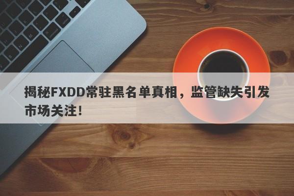 揭秘FXDD常驻黑名单真相，监管缺失引发市场关注！