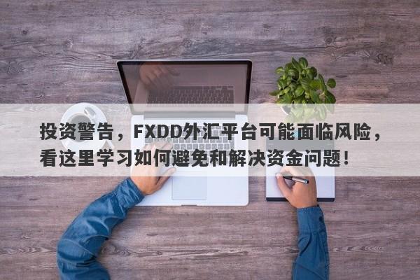 投资警告，FXDD外汇平台可能面临风险，看这里学习如何避免和解决资金问题！