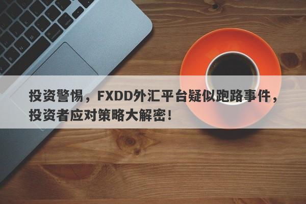 投资警惕，FXDD外汇平台疑似跑路事件，投资者应对策略大解密！