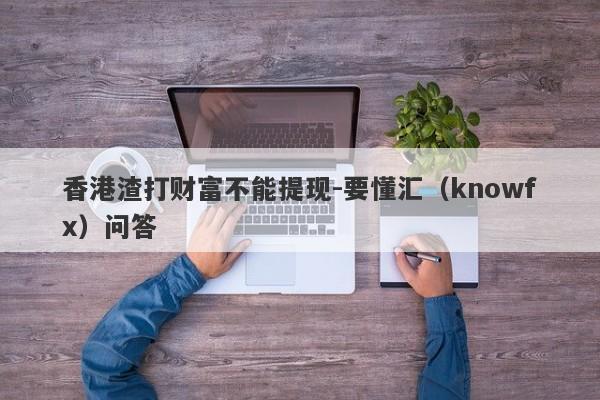 香港渣打财富不能提现-要懂汇（knowfx）问答