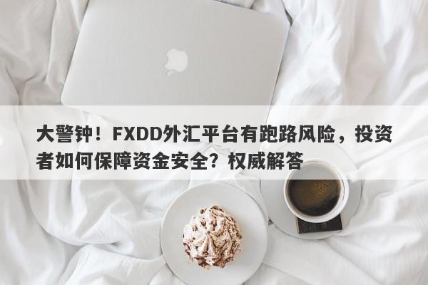 大警钟！FXDD外汇平台有跑路风险，投资者如何保障资金安全？权威解答