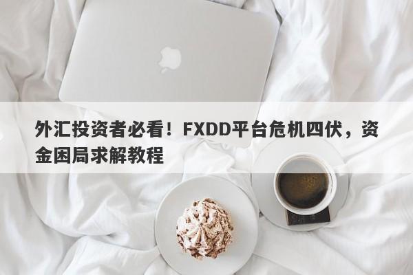 外汇投资者必看！FXDD平台危机四伏，资金困局求解教程