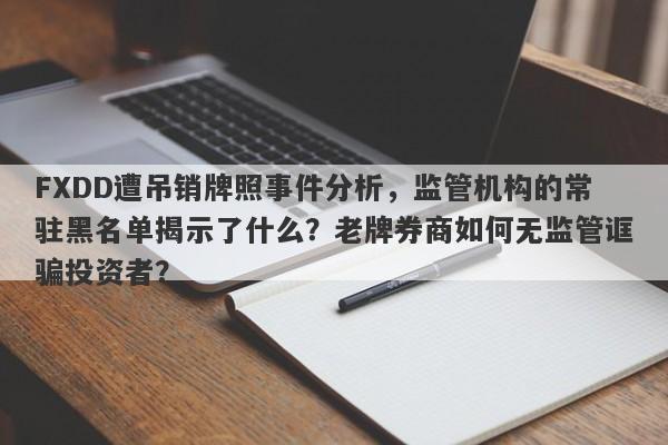 FXDD遭吊销牌照事件分析，监管机构的常驻黑名单揭示了什么？老牌券商如何无监管诓骗投资者？