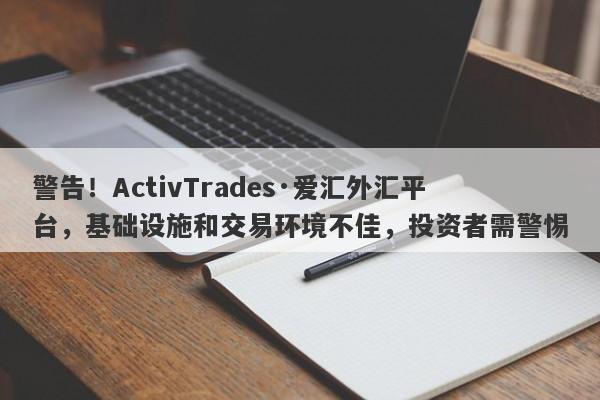 警告！ActivTrades·爱汇外汇平台，基础设施和交易环境不佳，投资者需警惕