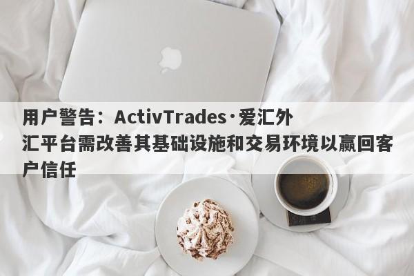 用户警告：ActivTrades·爱汇外汇平台需改善其基础设施和交易环境以赢回客户信任