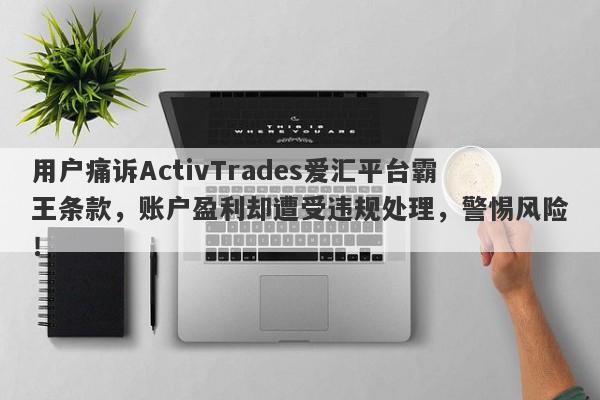 用户痛诉ActivTrades爱汇平台霸王条款，账户盈利却遭受违规处理，警惕风险！