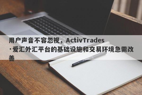 用户声音不容忽视，ActivTrades·爱汇外汇平台的基础设施和交易环境急需改善