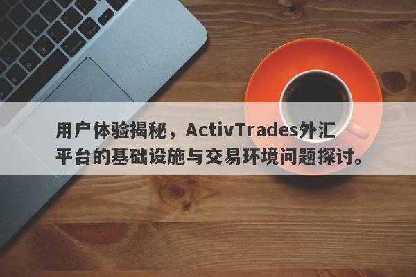 用户体验揭秘，ActivTrades外汇平台的基础设施与交易环境问题探讨。