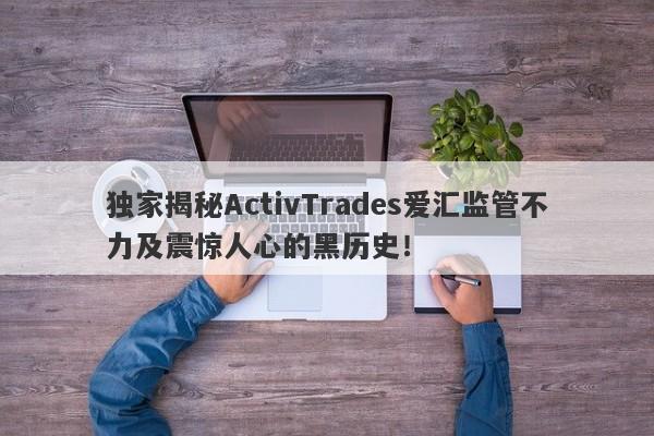 独家揭秘ActivTrades爱汇监管不力及震惊人心的黑历史！