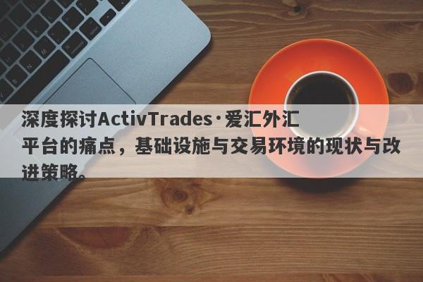 深度探讨ActivTrades·爱汇外汇平台的痛点，基础设施与交易环境的现状与改进策略。