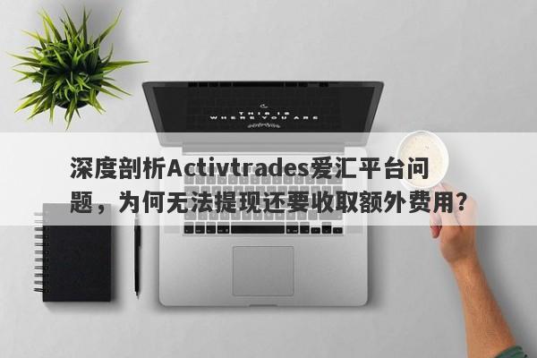 深度剖析Activtrades爱汇平台问题，为何无法提现还要收取额外费用？