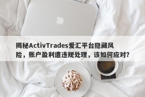 揭秘ActivTrades爱汇平台隐藏风险，账户盈利遭违规处理，该如何应对？