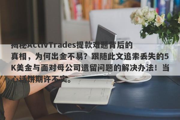 揭秘ActivTrades提款难题背后的真相，为何出金不易？跟随此文追索丢失的5K美金与面对母公司遗留问题的解决办法！当心话饼期许不实。