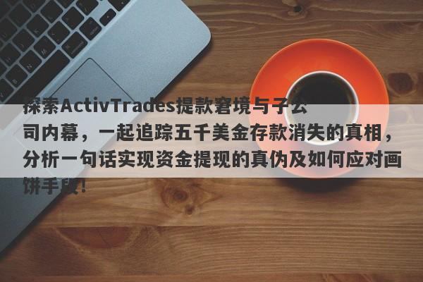 探索ActivTrades提款窘境与子公司内幕，一起追踪五千美金存款消失的真相，分析一句话实现资金提现的真伪及如何应对画饼手段！