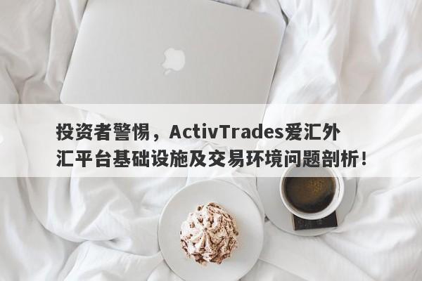 投资者警惕，ActivTrades爱汇外汇平台基础设施及交易环境问题剖析！