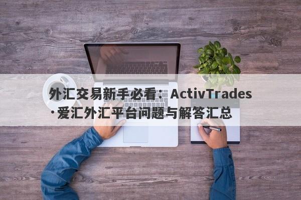 外汇交易新手必看：ActivTrades·爱汇外汇平台问题与解答汇总