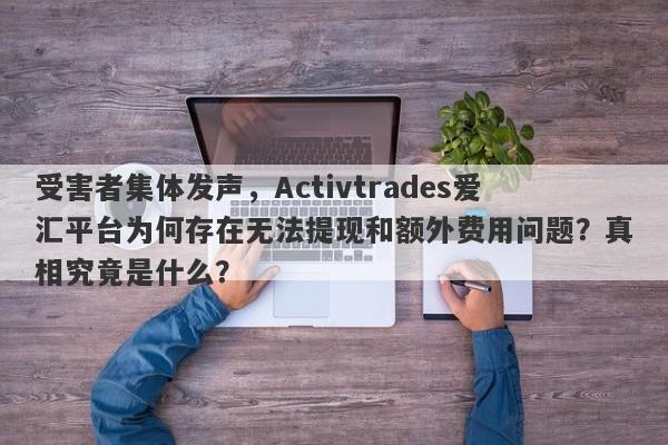 受害者集体发声，Activtrades爱汇平台为何存在无法提现和额外费用问题？真相究竟是什么？