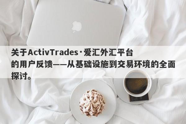 关于ActivTrades·爱汇外汇平台的用户反馈——从基础设施到交易环境的全面探讨。