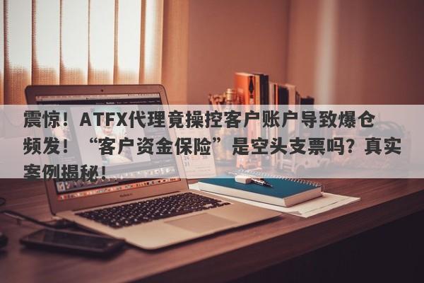 震惊！ATFX代理竟操控客户账户导致爆仓频发！“客户资金保险”是空头支票吗？真实案例揭秘！