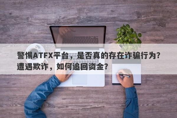 警惕ATFX平台，是否真的存在诈骗行为？遭遇欺诈，如何追回资金？