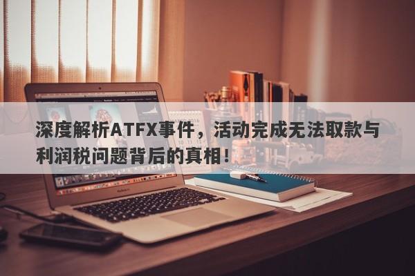 深度解析ATFX事件，活动完成无法取款与利润税问题背后的真相！