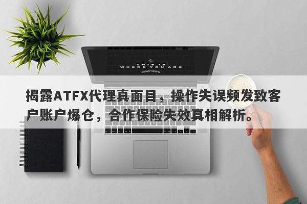 揭露ATFX代理真面目，操作失误频发致客户账户爆仓，合作保险失效真相解析。