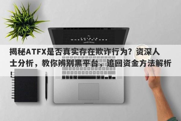 揭秘ATFX是否真实存在欺诈行为？资深人士分析，教你辨别黑平台，追回资金方法解析！