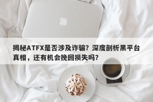 揭秘ATFX是否涉及诈骗？深度剖析黑平台真相，还有机会挽回损失吗？