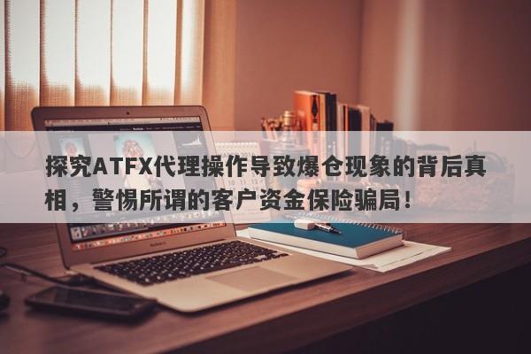 探究ATFX代理操作导致爆仓现象的背后真相，警惕所谓的客户资金保险骗局！