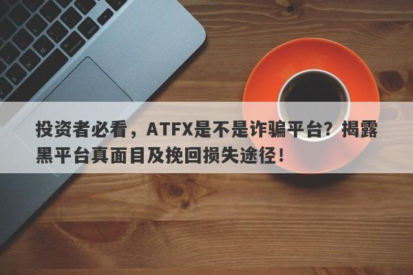 投资者必看，ATFX是不是诈骗平台？揭露黑平台真面目及挽回损失途径！