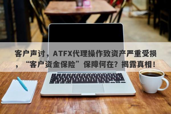 客户声讨，ATFX代理操作致资产严重受损，“客户资金保险”保障何在？揭露真相！