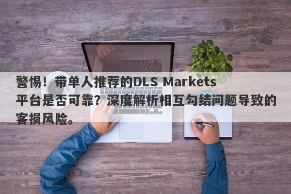 警惕！带单人推荐的DLS Markets平台是否可靠？深度解析相互勾结问题导致的客损风险。