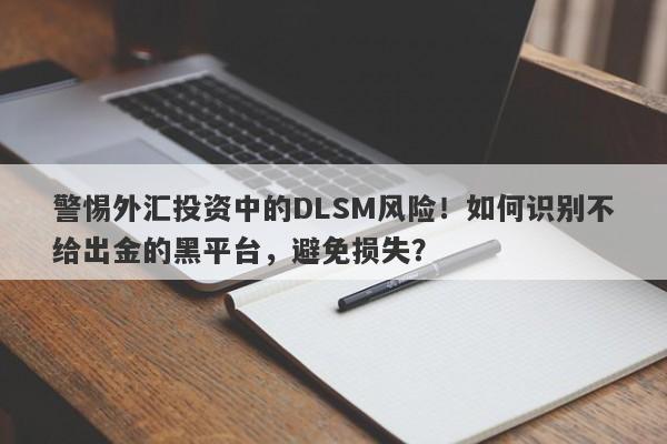 警惕外汇投资中的DLSM风险！如何识别不给出金的黑平台，避免损失？