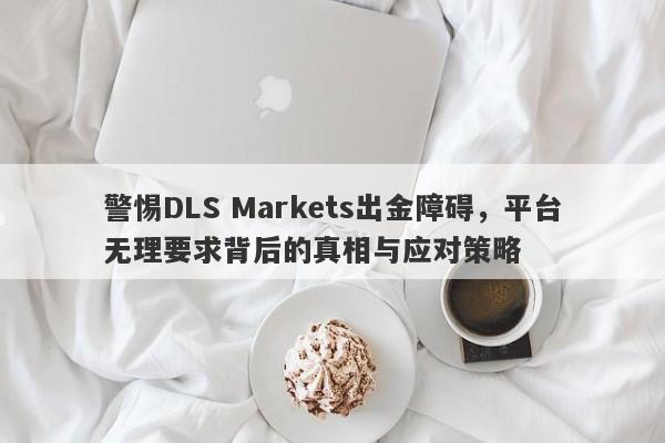 警惕DLS Markets出金障碍，平台无理要求背后的真相与应对策略