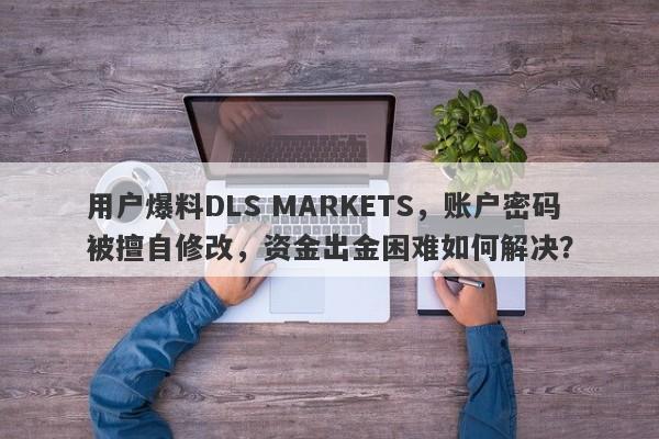 用户爆料DLS MARKETS，账户密码被擅自修改，资金出金困难如何解决？