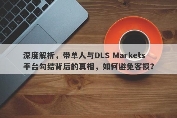 深度解析，带单人与DLS Markets平台勾结背后的真相，如何避免客损？