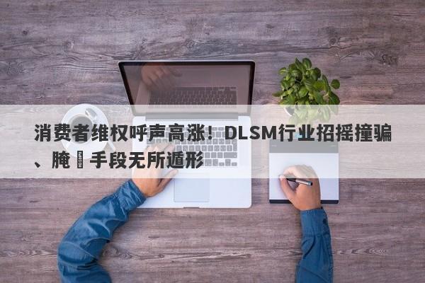 消费者维权呼声高涨！DLSM行业招摇撞骗、腌臜手段无所遁形