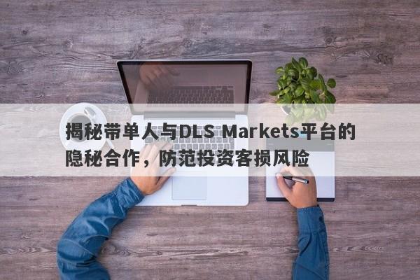 揭秘带单人与DLS Markets平台的隐秘合作，防范投资客损风险