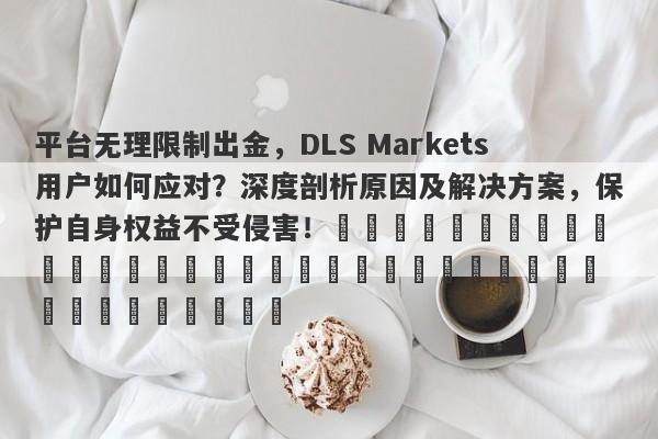 平台无理限制出金，DLS Markets用户如何应对？深度剖析原因及解决方案，保护自身权益不受侵害！​​​​​​​​​​​​​​​​​​​​​​​​​​​​​​​​​​​​​​​