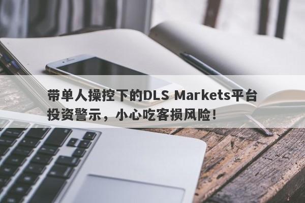 带单人操控下的DLS Markets平台投资警示，小心吃客损风险！