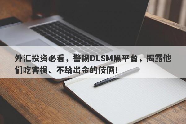 外汇投资必看，警惕DLSM黑平台，揭露他们吃客损、不给出金的伎俩！