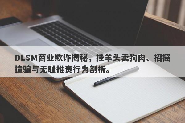 DLSM商业欺诈揭秘，挂羊头卖狗肉、招摇撞骗与无耻推责行为剖析。